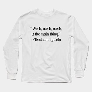 “Work, work, work, is the main thing.” - Abraham Lincoln Long Sleeve T-Shirt